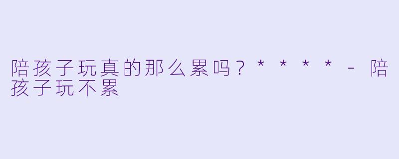 陪孩子玩真的那么累吗？****