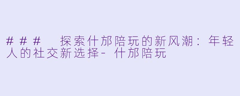 ### 探索什邡陪玩的新风潮:年轻人的社交新选择