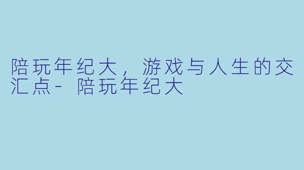 陪玩年纪大，游戏与人生的交汇点-陪玩年纪大