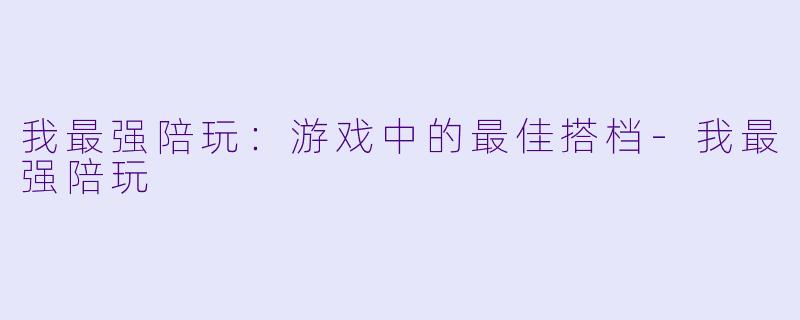 我最强陪玩：游戏中的最佳搭档-我最强陪玩