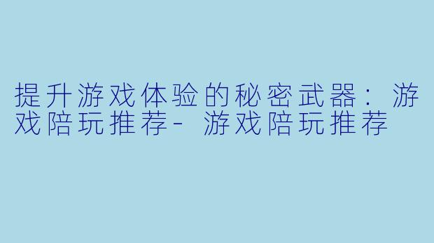 提升游戏体验的秘密武器:游戏陪玩推荐