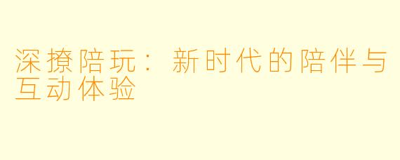 深撩陪玩：新时代的陪伴与互动体验