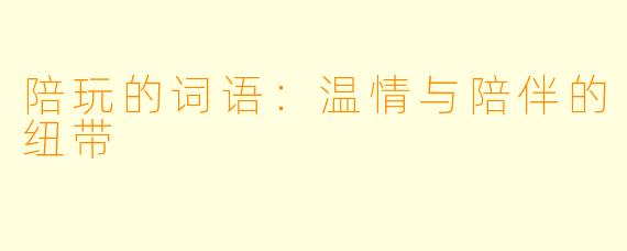 陪玩的词语：温情与陪伴的纽带