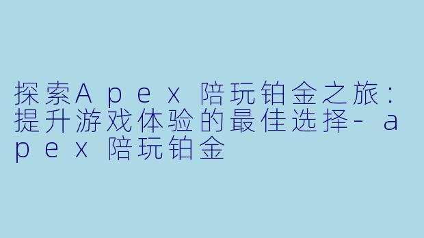 探索Apex陪玩铂金之旅：提升游戏体验的最佳选择-apex陪玩铂金