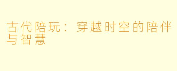 古代陪玩:穿越时空的陪伴与智慧