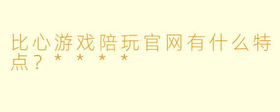 比心游戏陪玩官网有什么特点?****