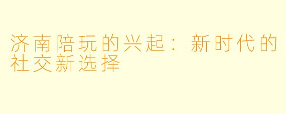 济南陪玩的兴起：新时代的社交新选择
