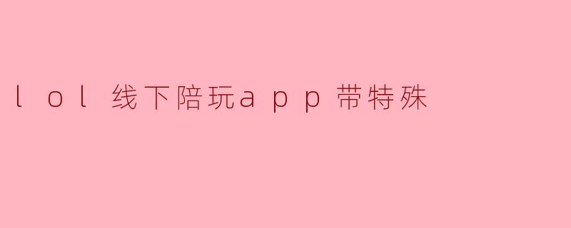什么是“lol线下陪玩app带特殊”的服务?**