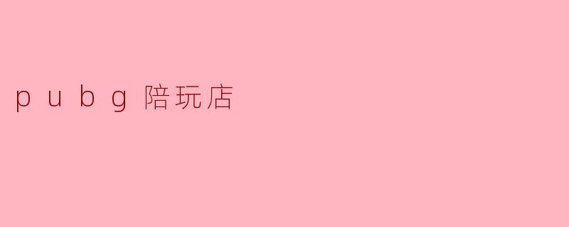 在PUBG陪玩店里,陪玩有哪些收费标准和服务内容呢?****