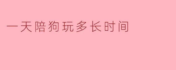 一天陪狗玩多长时间