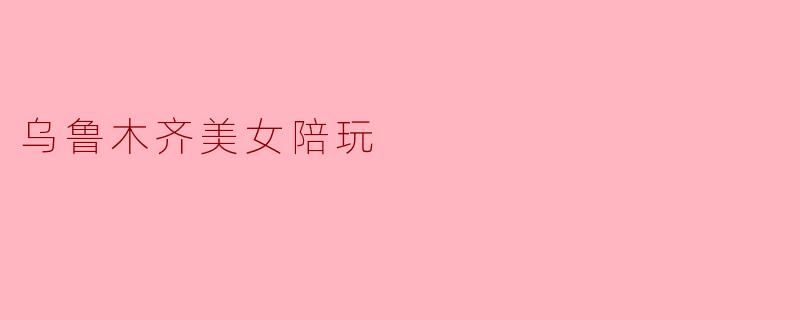 ### 走进乌鲁木齐:那些充满魅力的陪玩小姐