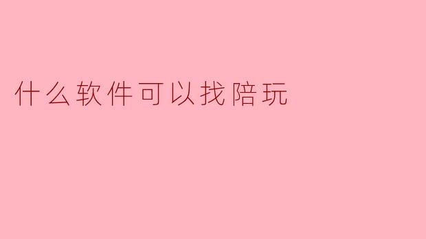 寻找陪玩的软件推荐与使用指南