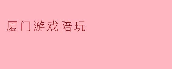 探索厦门游戏陪玩的新兴趋势