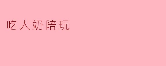 你觉得吃人奶陪玩这个概念有什么特别的含义？