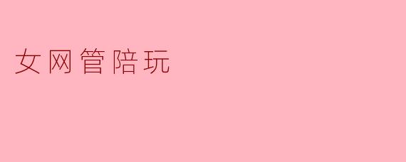 女网管陪玩有什么特别之处？****