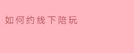 如何找到合适的线下陪玩服务?**