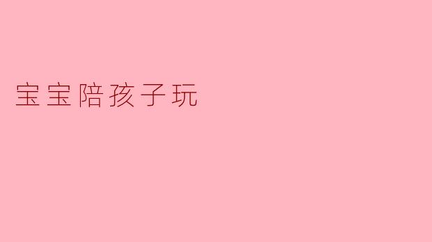 陪伴是最好的礼物:如何与宝宝一起玩耍