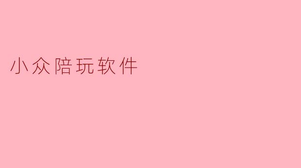 小众陪玩软件有哪些特点,为什么值得尝试?****