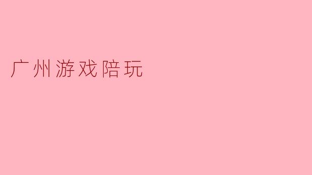 广州的游戏陪玩服务有哪些优势?****