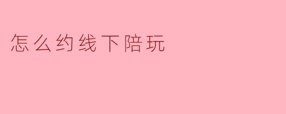 怎么约线下陪玩