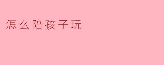 ### 用心陪伴:如何与孩子愉快玩耍