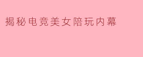 ### 揭秘电竞美女陪玩内幕