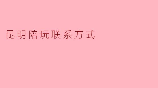 ### 昆明陪玩联系方式:让你的游戏体验更精彩