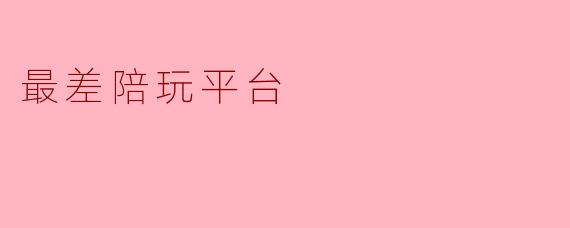 为什么有些人认为某些陪玩平台是“最差陪玩平台”？