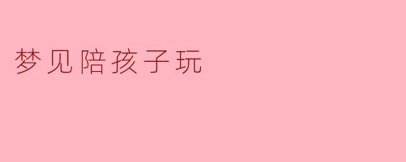 梦见陪孩子玩