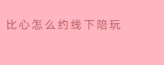 ### 如何通过比心约线下陪玩