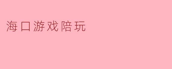 海口游戏陪玩:体验虚拟世界的乐趣与陪伴