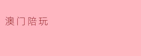 ### 澳门陪玩:新兴潮流中的独特体验