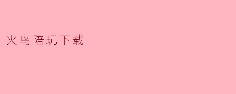 火鸟陪玩下载—畅享游戏乐趣的新选择