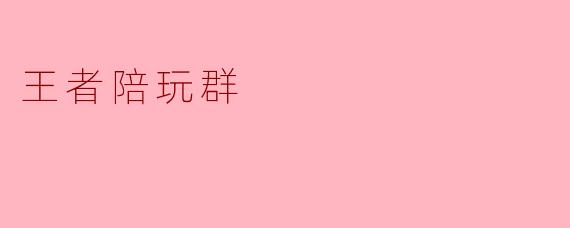 ### 探秘王者陪玩群:一场游戏与社交的结合