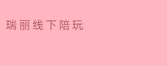 ### 瑞丽线下陪玩:玩乐新体验