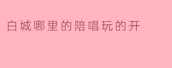白城哪里的陪唱玩的开