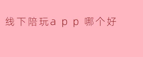 选择最佳线下陪玩APP,让你的娱乐生活更精彩