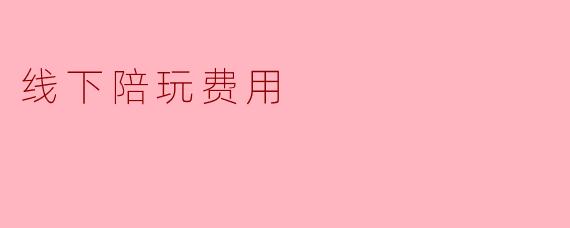 线下陪玩的费用通常是多少？  