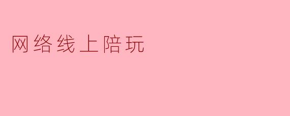 网络线上陪玩：新兴娱乐方式的崛起