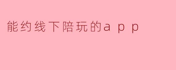 ### 探索新乐趣:能约线下陪玩的APP