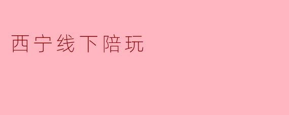 西宁的线下陪玩服务有哪些优势?****