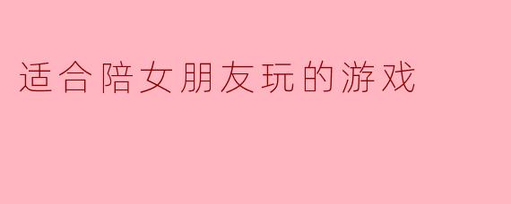 适合陪女朋友玩的游戏