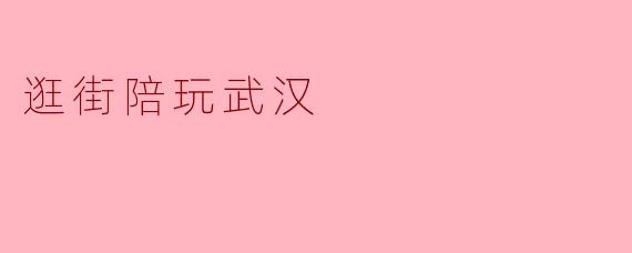 ### 武汉逛街陪玩的乐趣与体验