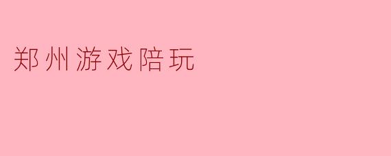 郑州的游戏陪玩服务有什么特点?****
