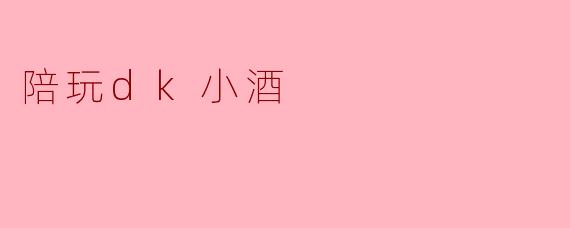 陪玩dk小酒是什么样的一种体验？  