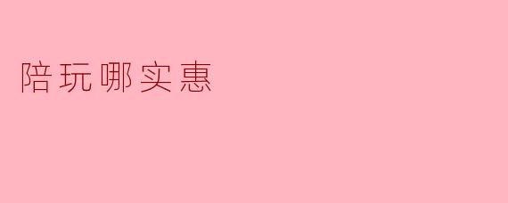 陪玩哪实惠?揭示性价比最优陪玩选择
