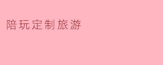 什么是陪玩定制旅游?****