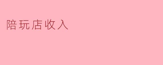 陪玩店的收入主要来源于哪些方面？
