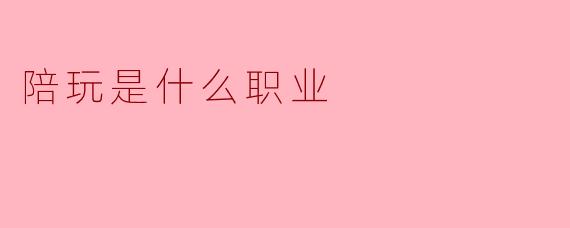 陪玩是什么职业？**  **