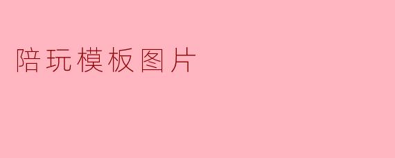 ### 探秘“陪玩模板图片”:打造专属陪玩体验的必备工具